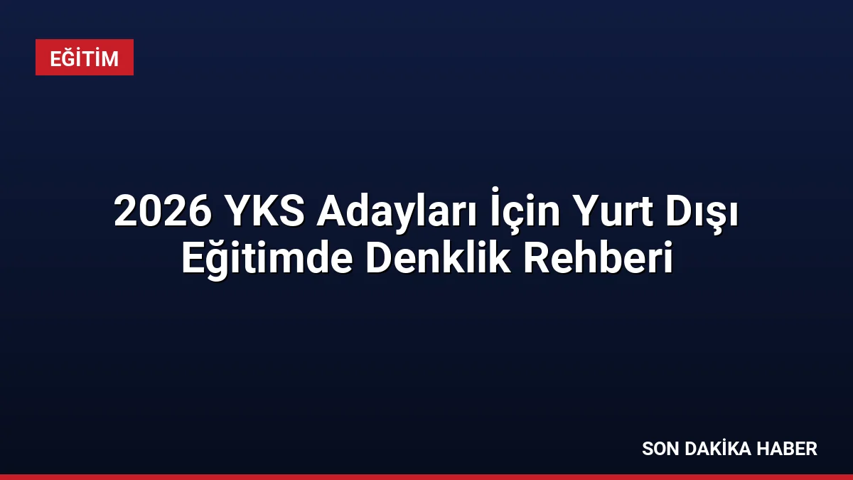 2026 YKS Adayları İçin Yurt Dışı Eğitimde Denklik Rehberi