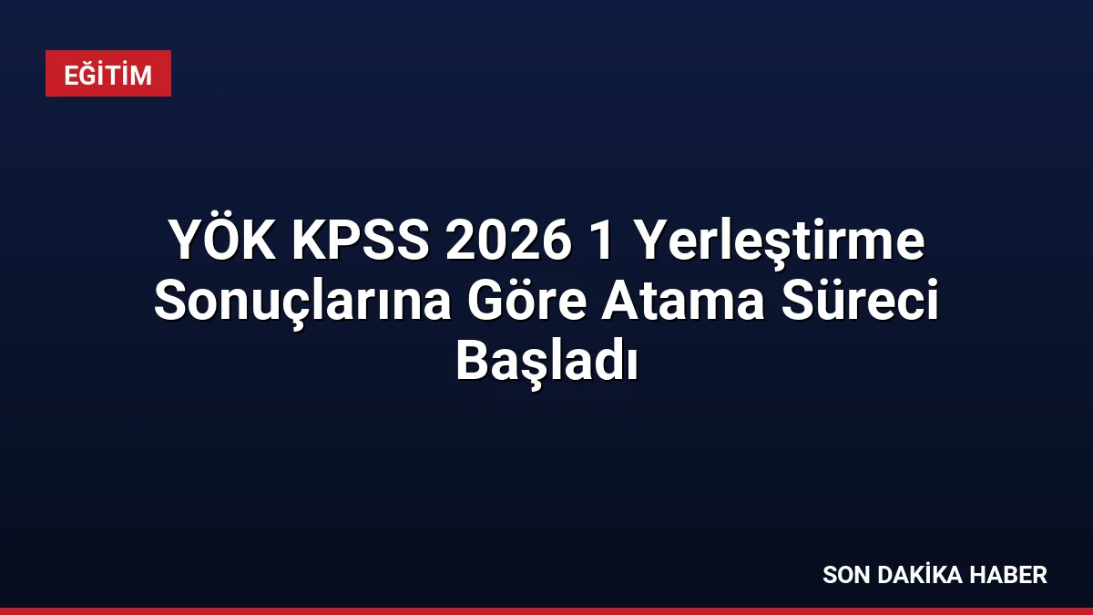 YÖK KPSS 2026 1 Yerleştirme Sonuçlarına Göre Atama Süreci Başladı