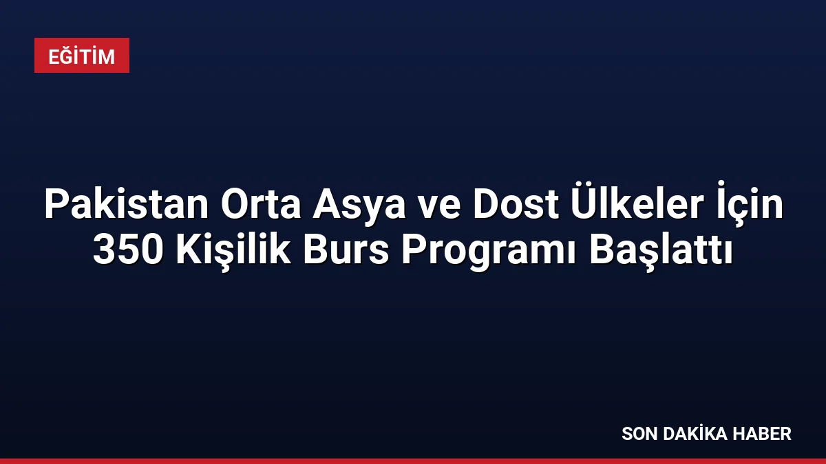 Pakistan Orta Asya ve Dost Ülkeler İçin 350 Kişilik Burs Programı Başlattı