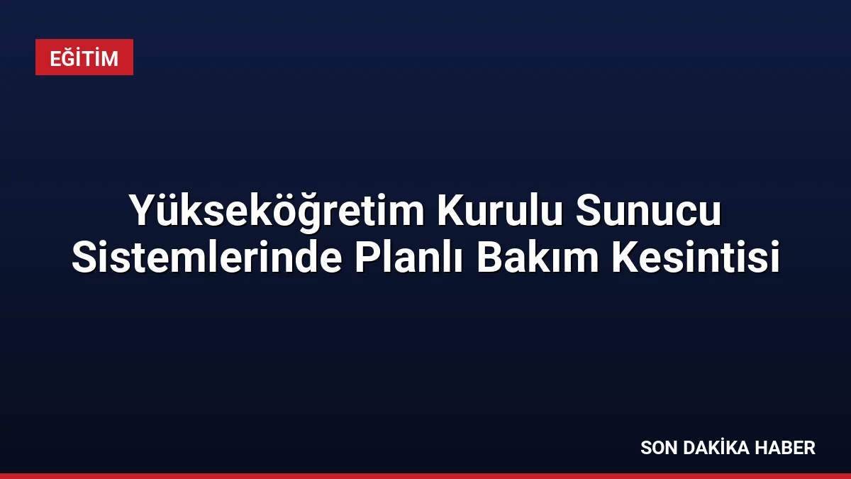 Yükseköğretim Kurulu Sunucu Sistemlerinde Planlı Bakım Kesintisi